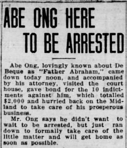 Newspaper clipping from the Daily Sentinel titled "Abe Ong Here to Be Arrested." The body of the text reads "Abe Ong, lovingly known as 'Father Abraham,' came down today noon, and accompanied by his attorney, visited the courthouse, gave bond for the 10 indictments against him, which totaled $2,000 and hurried back on the Midland to take care of his prosperous business. Mr. Ong says he didn't want to wait to be arrested, but just ran down to formally take care of the little matter and will get home as soon as possible."